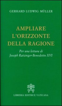 Ampliare l'orizzonte della ragione. Per una lettura di Joseph Ratzinger-Benedetto XVI