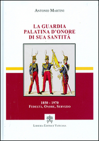 La guardia palatina d'onore di sua santità 1850-1970. Fedeltà, onore, servizio