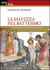La salvezza nel battesimo. L'oratorio di San Giovanni a Urbino. Ediz. illustrata