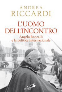 L'uomo dell'incontro. Angelo Roncalli e la politica internazionale