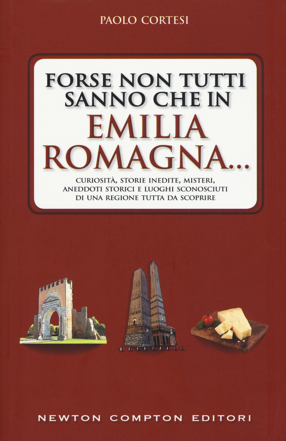 Forse non tutti sanno che in Emilia Romagna... Curiosità, storie inedite, misteri, aneddoti storici e luoghi sconosciuti di una regione tutta da scoprire