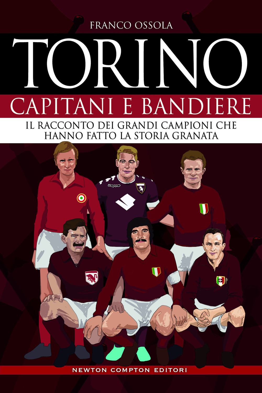 Torino. Capitani e bandiere. Il racconto dei grandi campioni che hanno fatto la storia granata