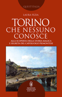 TORINO CHE NESSUNO CONOSCE - ALLA SCOPERTA DELLA STORIA MAGICA E SEGRETA DEL CAPOLUOGO di FEZIA LAURA