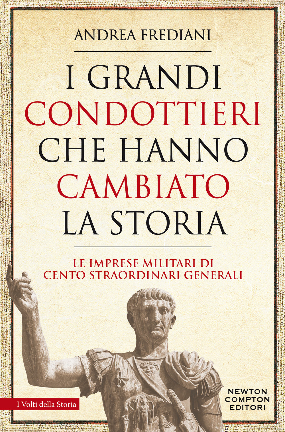 I grandi condottieri che hanno cambiato la storia. Le imprese militari di cento straordinari generali