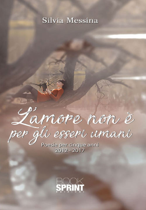 L'amore non è per gli esseri umani. Poesie per cinque anni (2012-2017)