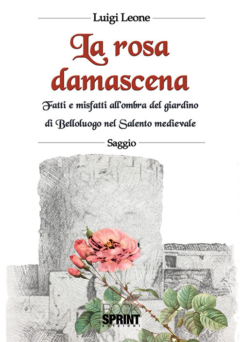 La rosa damascena. Fatti e misfatti all'ombra del giardino di Belloluogo nel Salento medievale