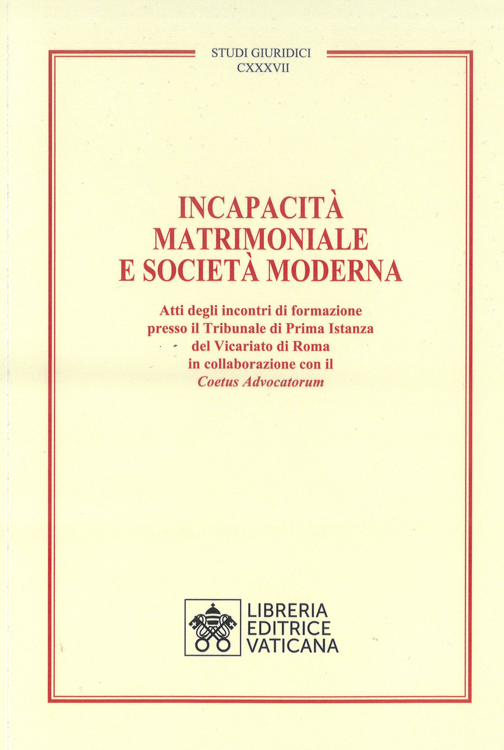 Incapacità matrimoniale e società moderna. Atti degli incontri di formazione presso il Tribunale di Prima Istanza del Vicariato di Roma in collaborazione con il Coetus Advicatorum