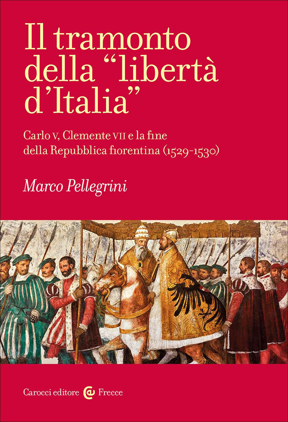 Il tramonto della «libertà d'Italia». Carlo V, Clemente VII e la fine della Repubblica fiorentina (1529-1530) - Marco Pellegrini - Libro - Carocci