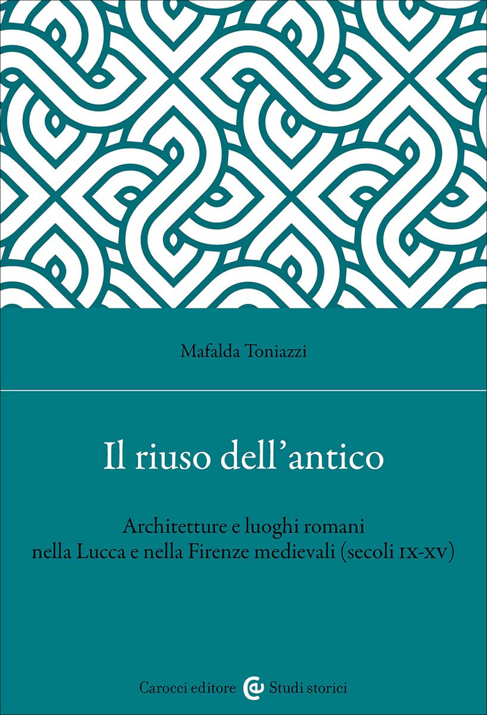 Il riuso dell'antico. Architetture e luoghi romani nella Lucca e nella Firenze medievali (secoli IX-XV) - Mafalda Toniazzi - Libro - Carocci