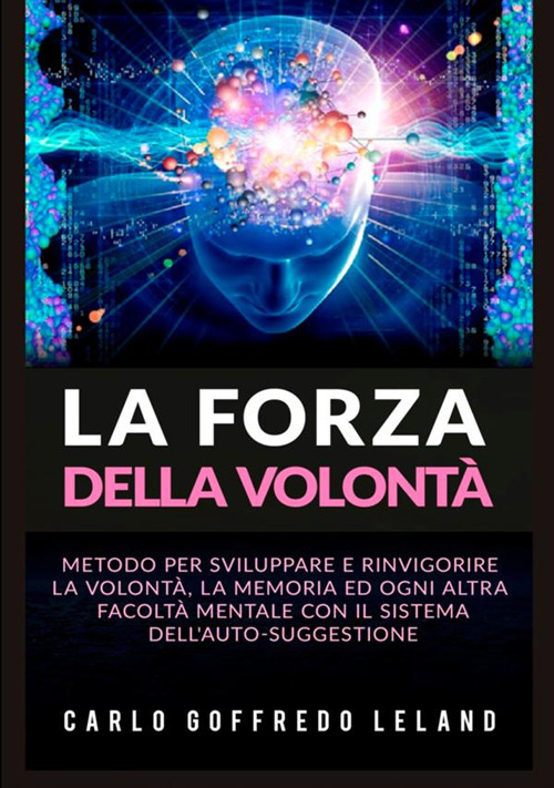 La forza della volontà. Metodo per sviluppare e rinvigorire la volontà, la memoria ed ogni altra facoltà mentale con il sistema dell'auto-suggestione