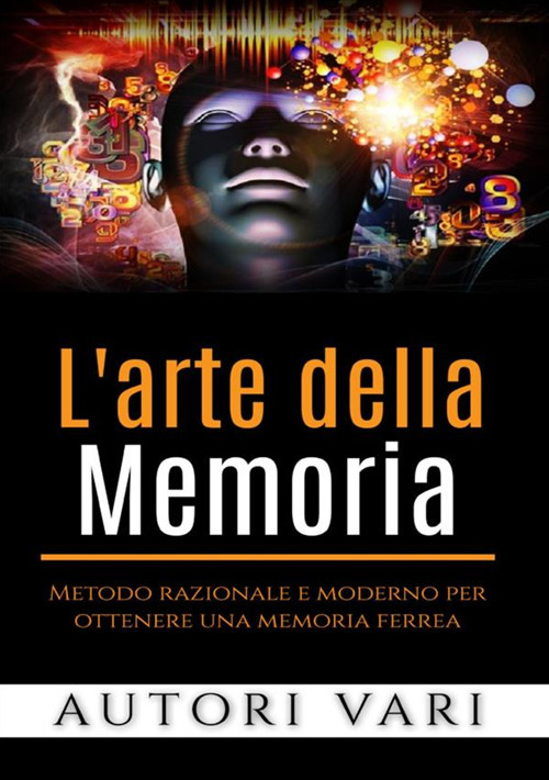L'arte della memoria. Metodo razionale e moderno per ottenere una memoria ferrea