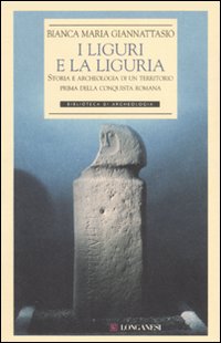I liguri e la Liguria. Storia e archeologia di un territorio prima della conquista romana. Ediz. illustrata