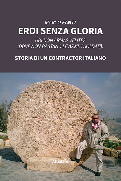 Eroi senza gloria. Ubi non armas velites (Dove non bastano le armi, i soldati). Storia di un contractor italiano - Marco Fanti - Libro - Gruppo Albatros Il Filo