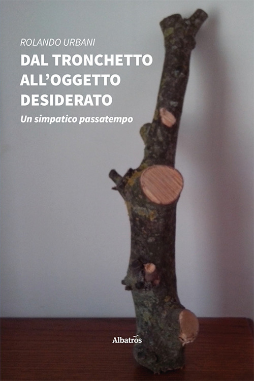 Dal tronchetto all’oggetto desiderato. Un simpatico passatempo - Rolando Urbani - Libro - Gruppo Albatros Il Filo