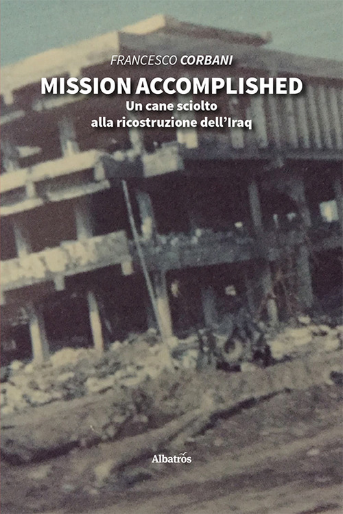 Mission accomplished. Un cane sciolto alla ricostruzione dell’Iraq - Francesco Corbani - Libro - Gruppo Albatros Il Filo