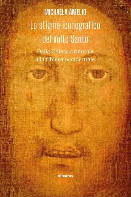 Lo stigma iconografico del Volto Santo. Dalla Chiesa orientale alla Chiesa occidentale - Michaela Amelio - Libro - Gruppo Albatros Il Filo