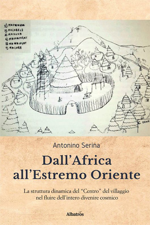 Dall'Africa all'Estremo Oriente. La struttura dinamica del «Centro» del villaggio nel fluire dell'intero divenire cosmico - Antonino Serina - Libro - Gruppo Albatros Il Filo