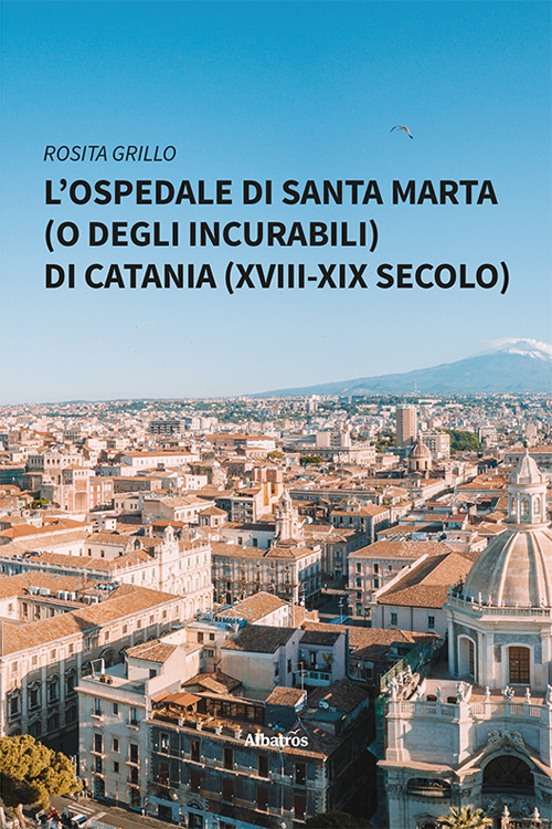 L'ospedale di Santa Marta (o degli Incurabili) di Catania (XVIII-XIX secolo) - Rosita Grillo - Libro - Gruppo Albatros Il Filo