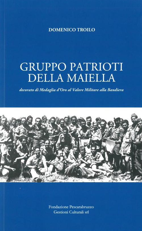 Gruppo Patrioti della Maiella. Decorato di Medaglia d'Oro al Valor Militare alla Bandiera - Domenico Troilo - Libro - Fondazione Pescarabruzzo