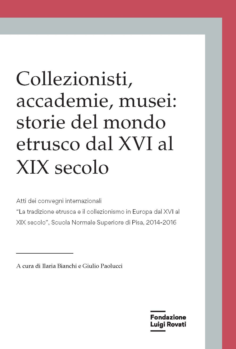 Collezionisti, accademie, musei: storie del mondo etrusco dal XVI al XIX secolo. Atti dei Convegni internazionali «La tradizione etrusca e il collezionismo in Europa dal XVI al XIX secolo» (Pisa, 2014-2015) - Libro - Fondazione Luigi Rovati
