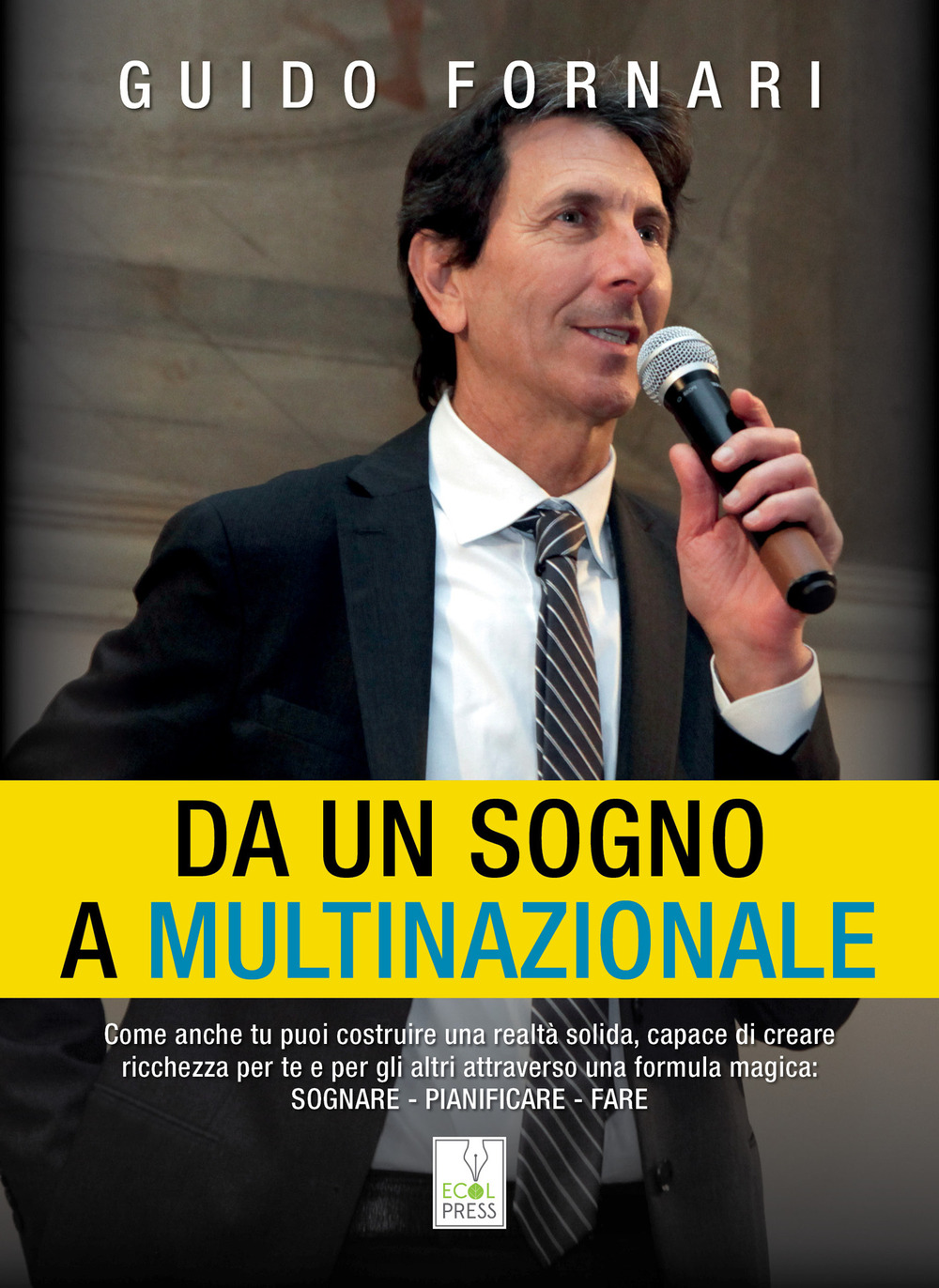 Da un sogno a multinazionale. Come anche tu puoi costruire una realtà solida, capace di creare ricchezza per te e per gli altri attraverso una formula magica: sognare, pianificare, fare - Guido Fornari - Libro - Ecol Press