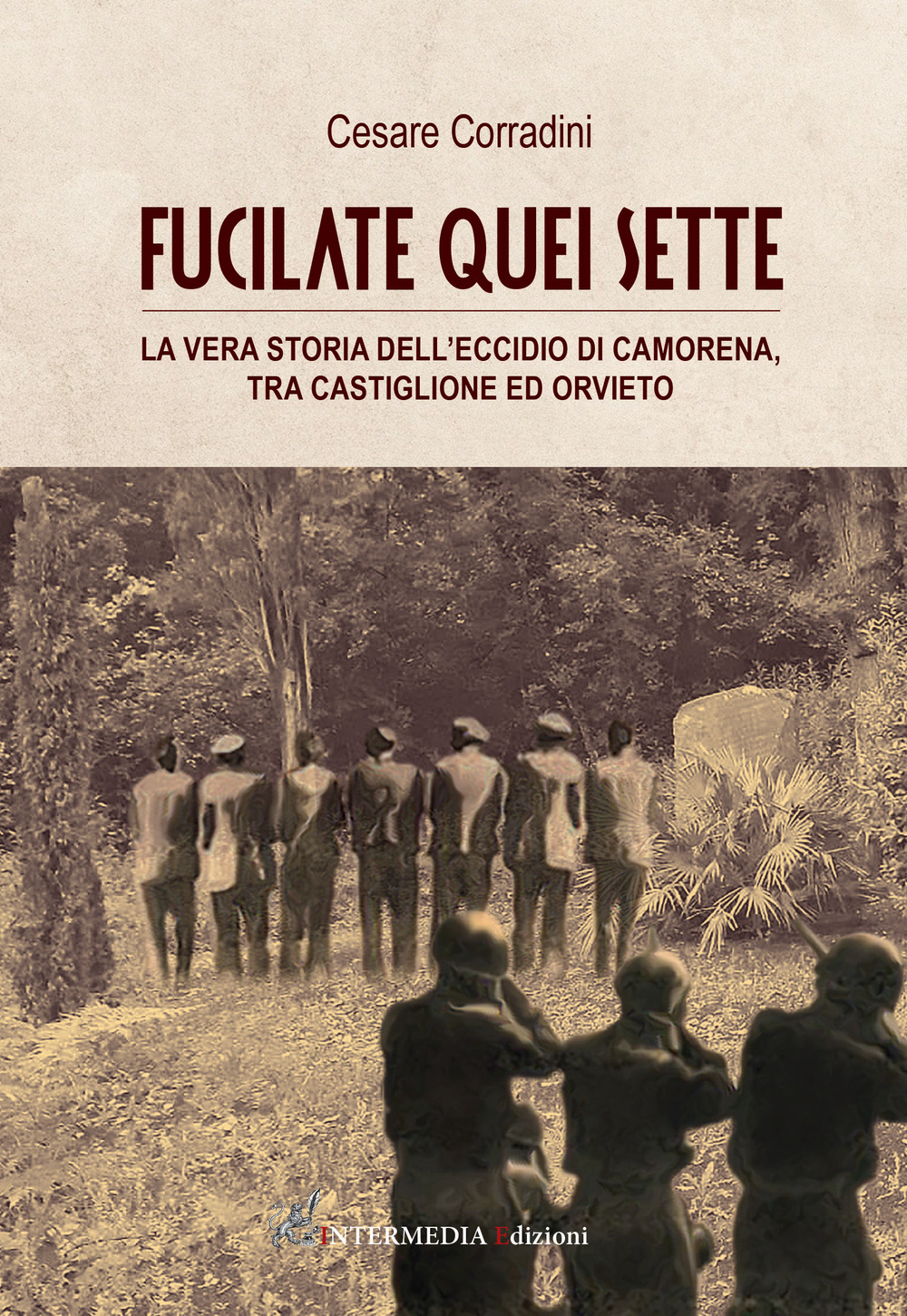 Fucilate quei sette. La vera storia dell'eccidio di Camorena, tra Castiglione ed Orvieto - Cesare Corradini - Libro - Intermedia Edizioni