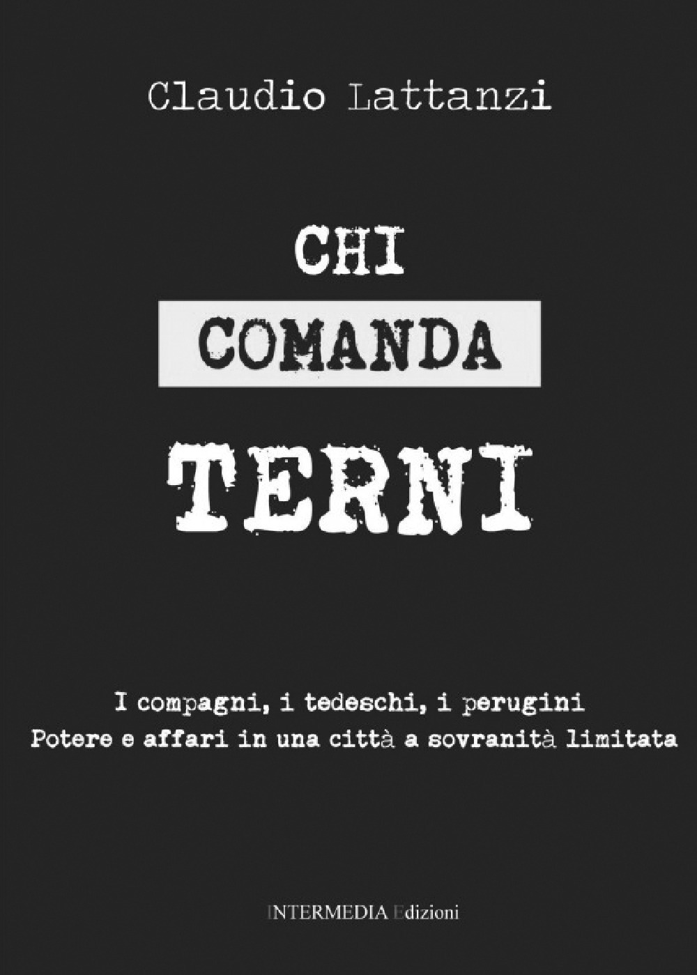 Chi comanda Terni. I compagni, i tedeschi, i perugini. Potere e affari in una città a sovranità limitata - Claudio Lattanzi - Libro - Intermedia Edizioni