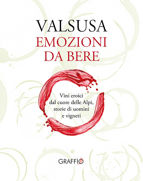 Valsusa. Emozioni da bere. Vini eroici dal cuore delle Alpi, storie di uomini e di vigneti