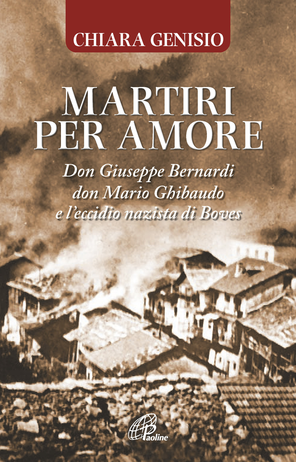 Martiri per amore. Don Giuseppe Bernardi, don Mario Ghibaudo e l'eccidio nazista di Boves