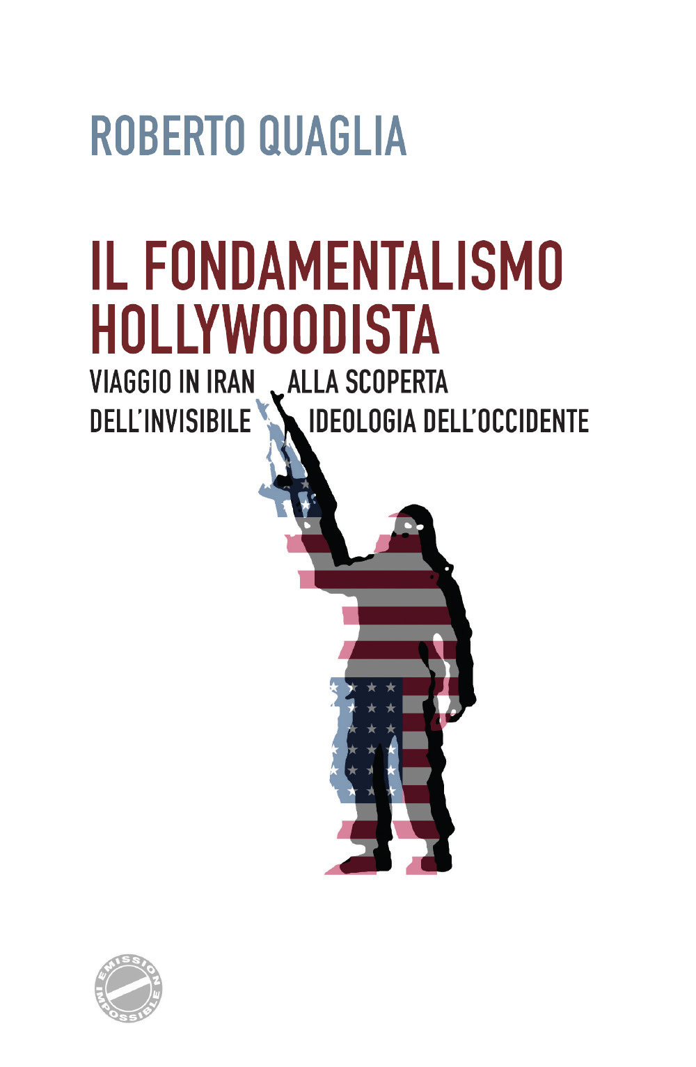 Il fondamentalismo hollywoodista. Viaggio in Iran alla scoperta dell'invisibile ideologia dell'Occidente - Roberto Quaglia - Libro - Youcanprint