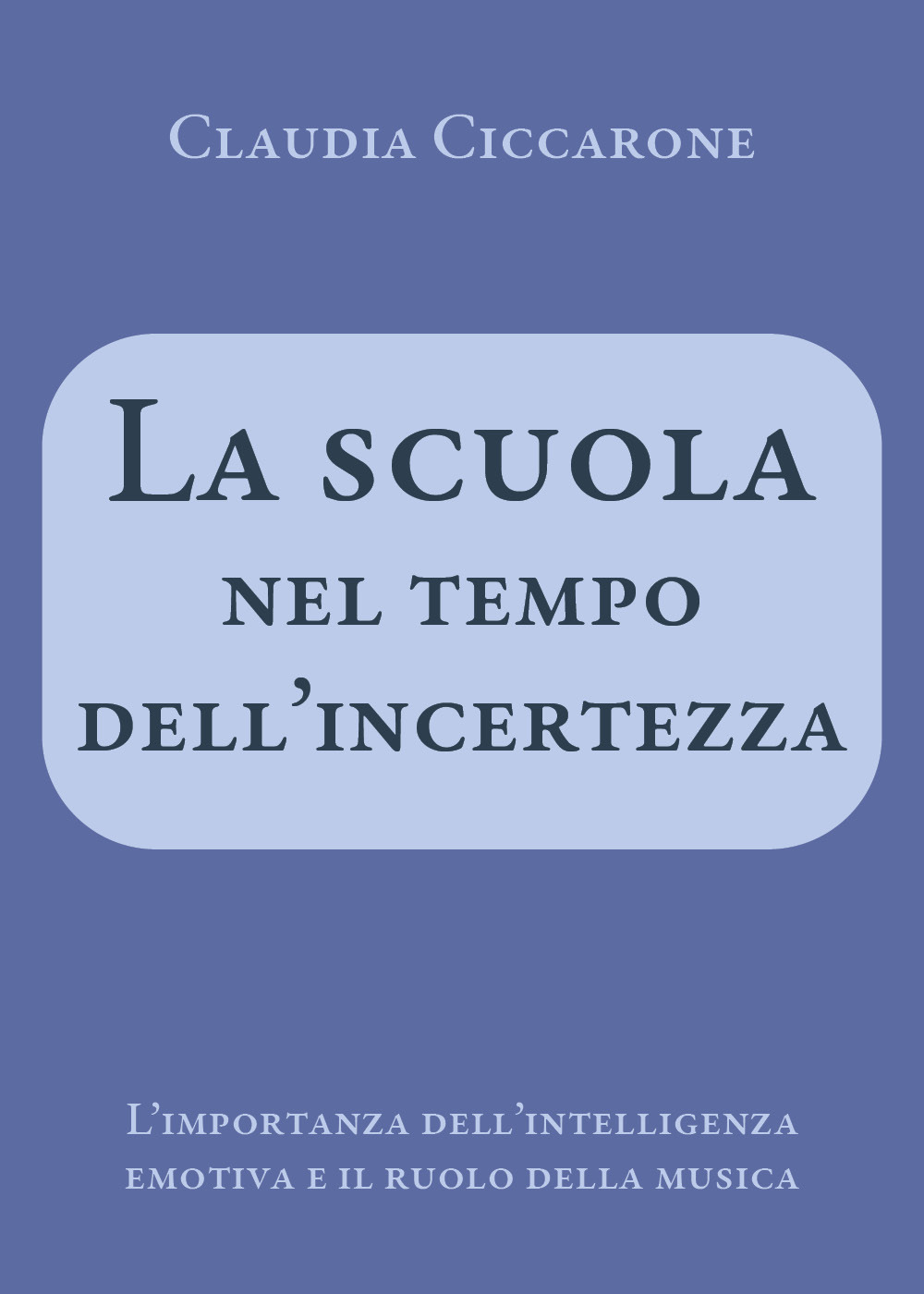 La scuola nel tempo dell'incertezza. L'importanza dell'intelligenza emotiva e il ruolo della musica - Claudia Ciccarone - Libro - Youcanprint