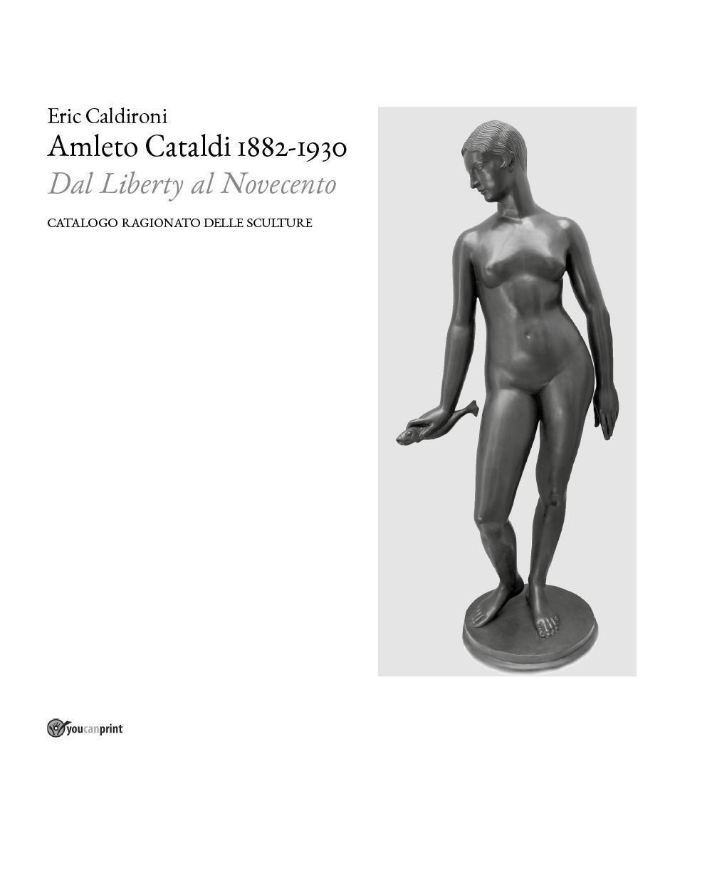 Amleto Cataldi 1882-1930 dal Liberty al Novecento. Catalogo ragionato delle sculture - Eric Caldironi - Libro - Youcanprint
