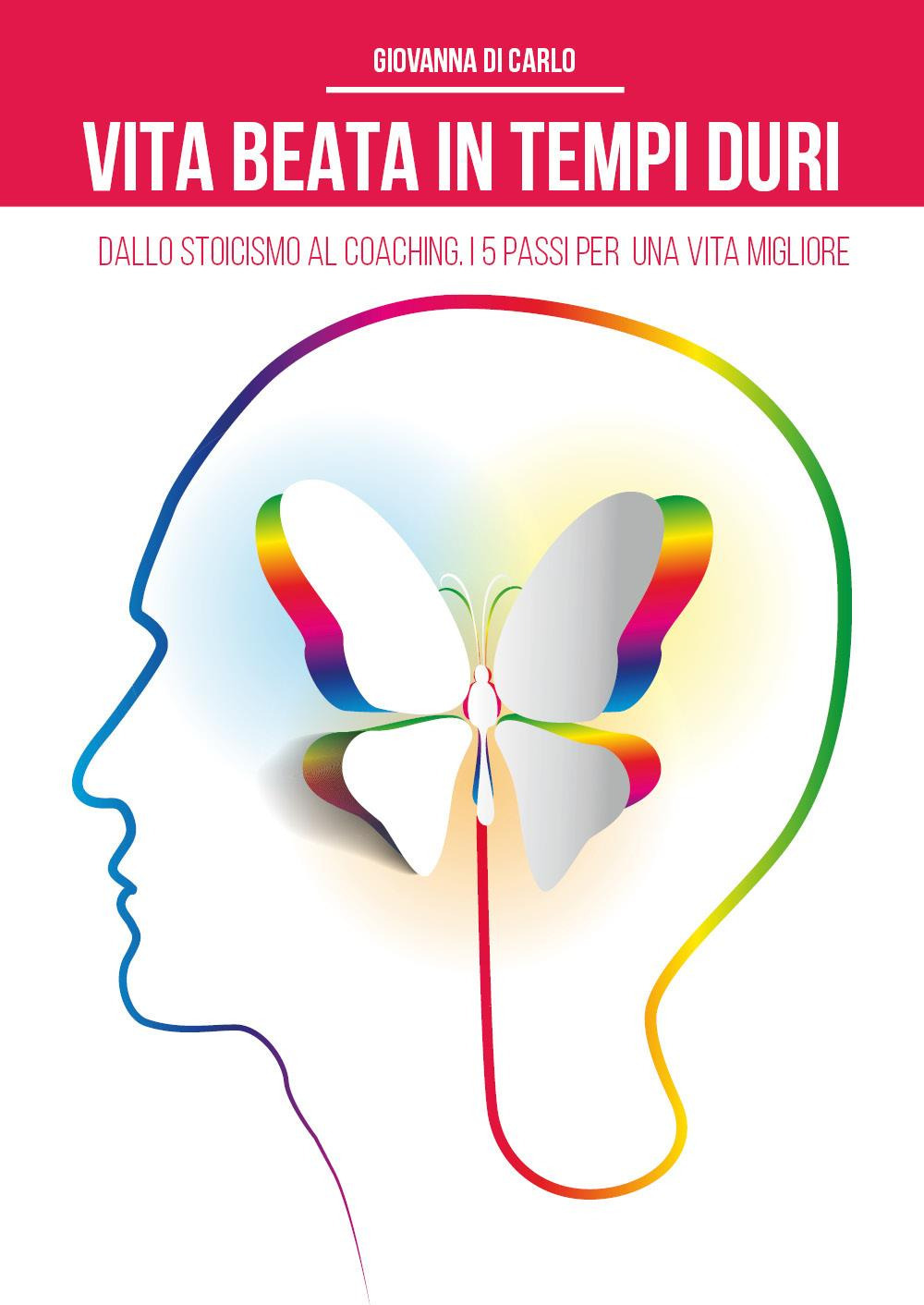 Vita beata in tempi duri. Dallo stoicismo al coaching i 5 passi per una vita migliore - Giovanna Di Carlo - Libro - Youcanprint