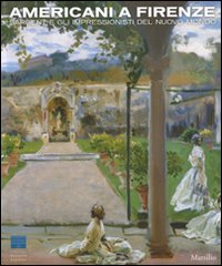 Americani a Firenze. Sargent e gli impressionisti del nuovo mondo. Catalogo della mostra (Firenze, 3 marzo-15 luglio 2012). Ediz. illustrata