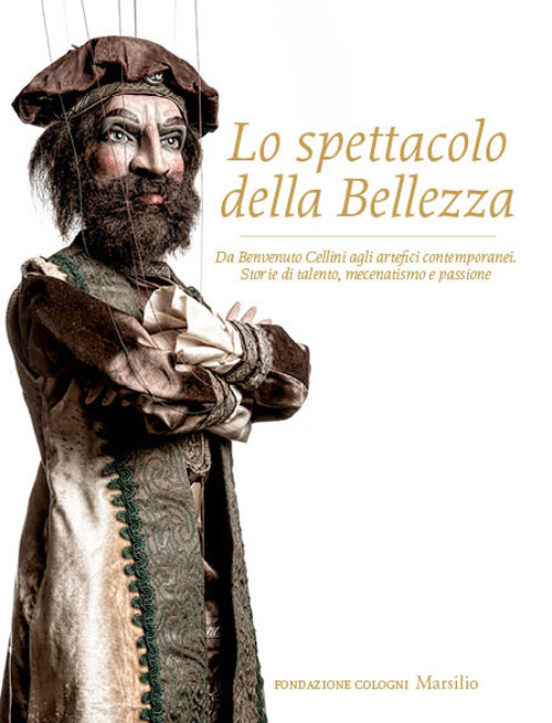 Lo spettacolo della bellezza. Da Benvenuto Cellini agli artefici contemporanei. Storie di talento, mecenatismo e passione. Ediz. illustrata