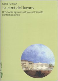 La città del lavoro. Un'utopia agroindustriale nel Veneto contemporaneo