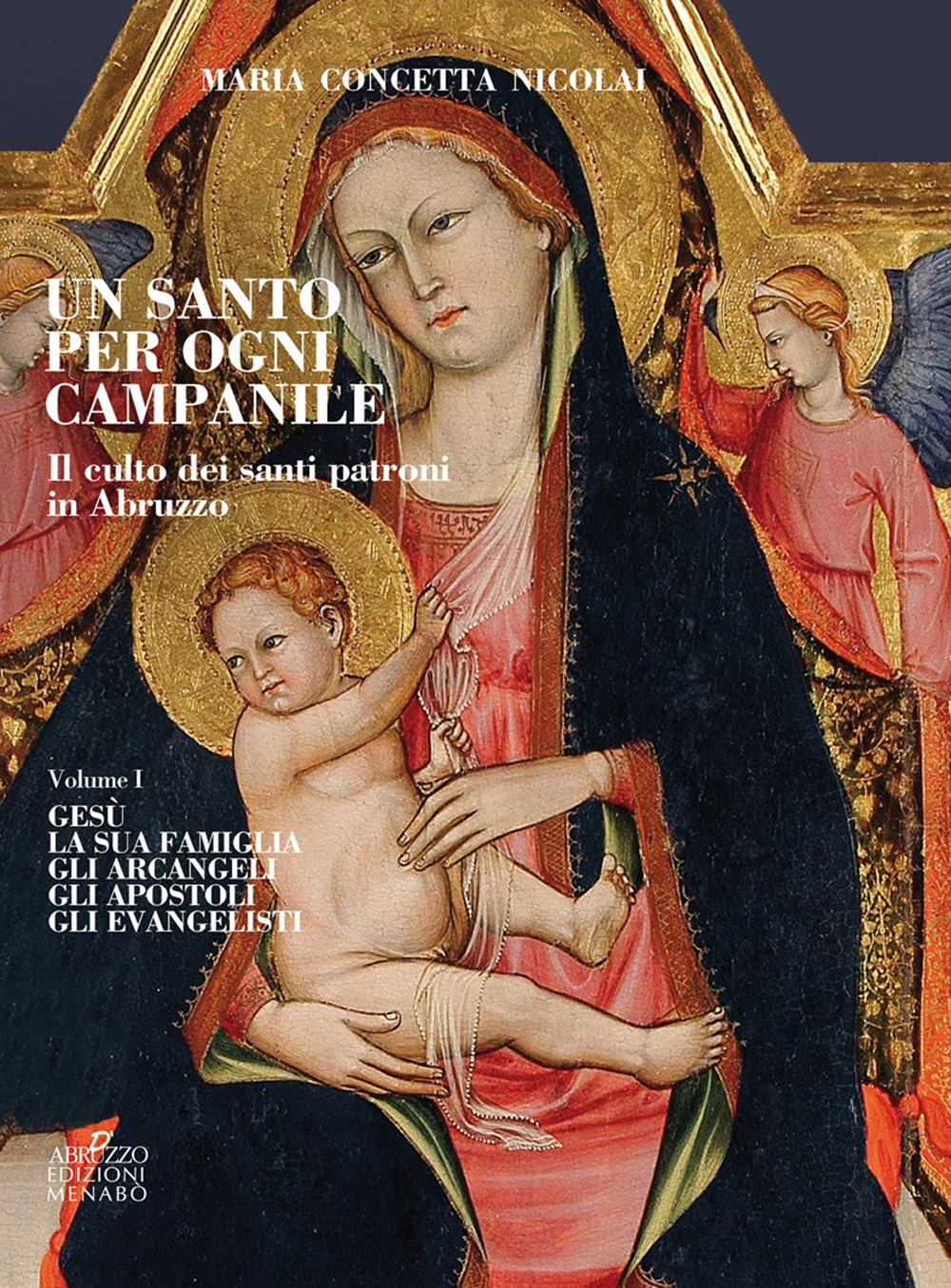 Un santo per ogni campanile. Il culto dei santi patroni in Abruzzo. Vol. 1: Gesù. La sua famiglia. Gli arcangeli. Gli apostoli. Gli evangelisti