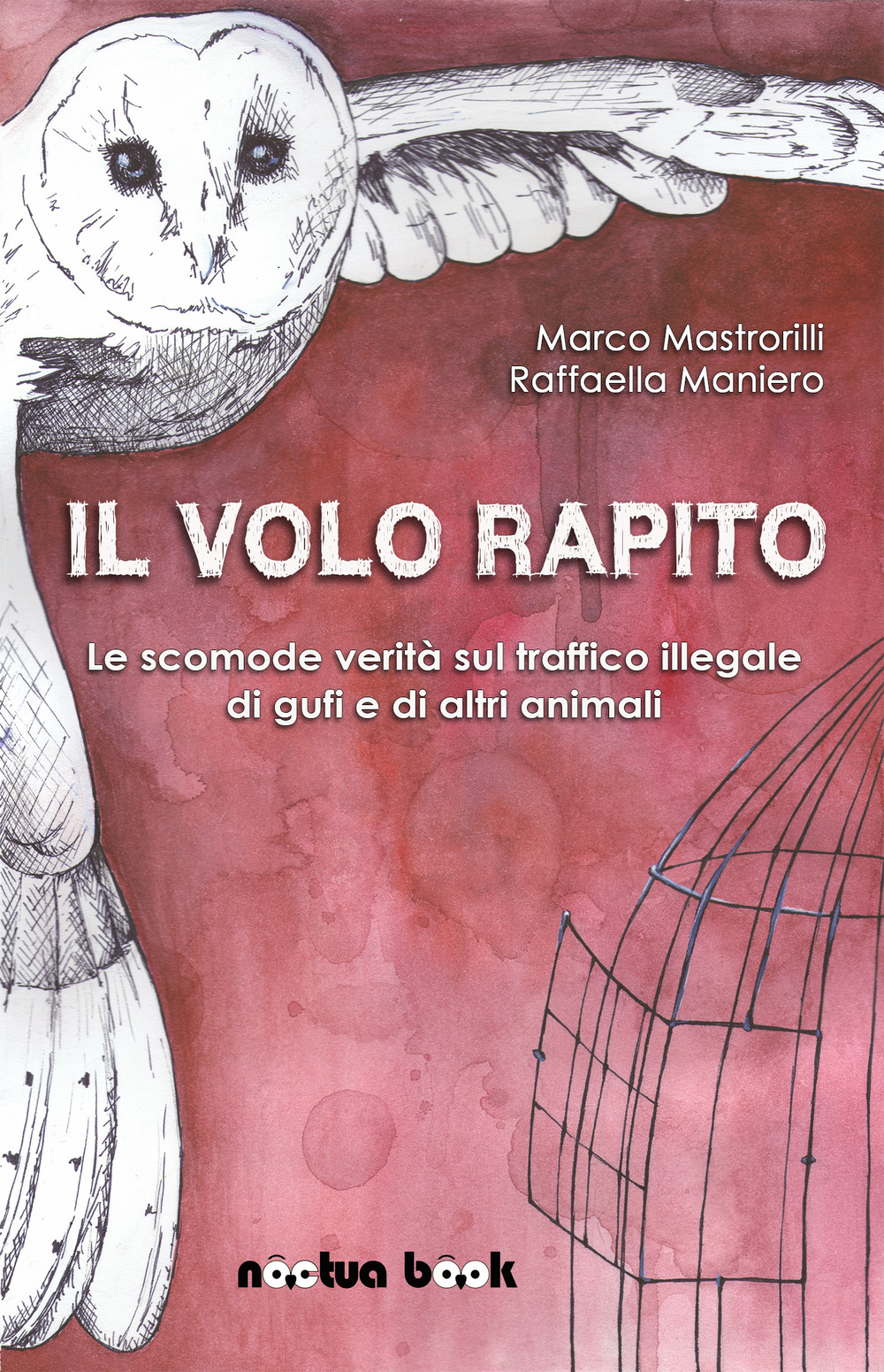 Il volo rapito. Le scomode verità sul traffico illegale di gufi e di altri animali - Marco Mastrorilli; Raffaella Maniero - Libro - Noctua Book