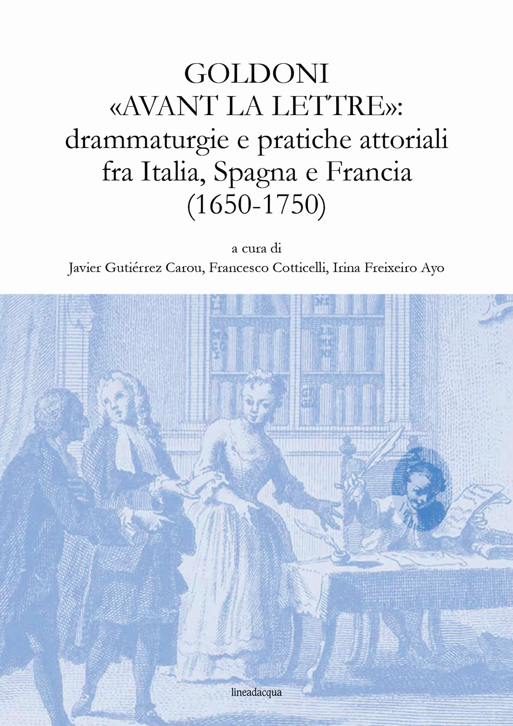 Goldoni «avant la lettre»: drammaturgie e pratiche attoriali fra Italia, Spagna e Francia (1650-1750)