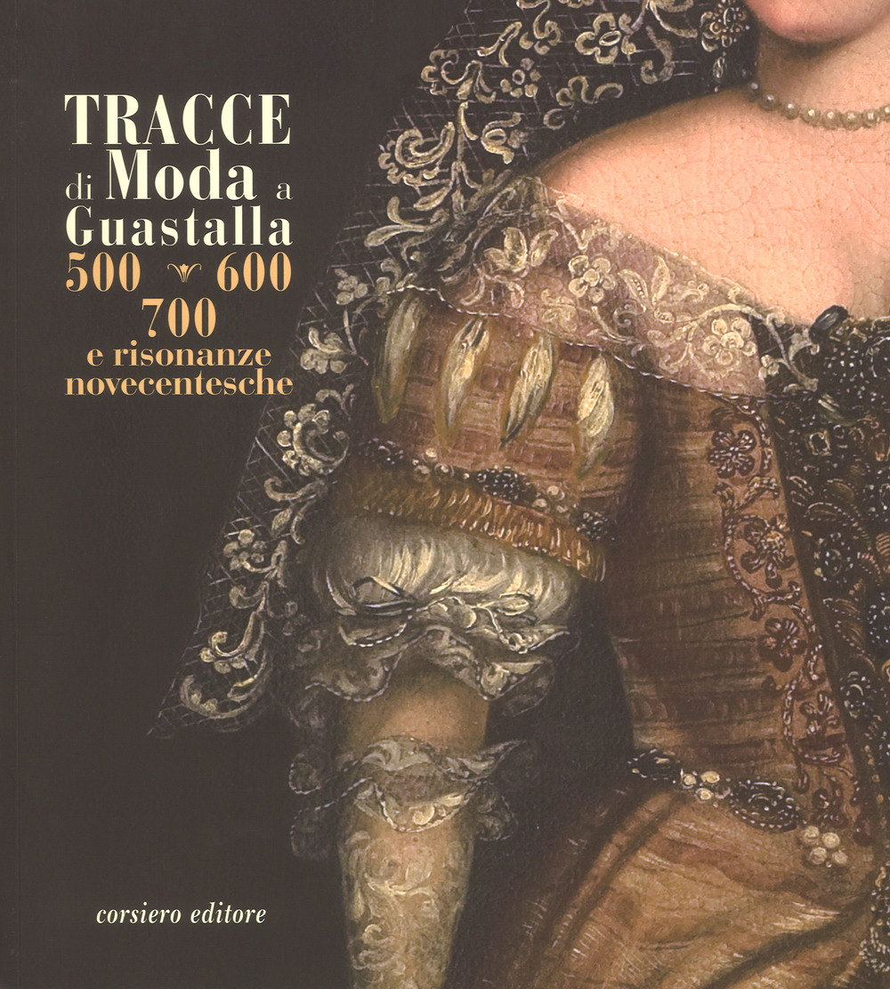 Tracce di moda a Guastalla. '500, '600' '700 e risonanze novecentesche. Catalogo della mostra (Guastalla 15 dicembre 2018-17 marzo 2019). Ediz. illustrata