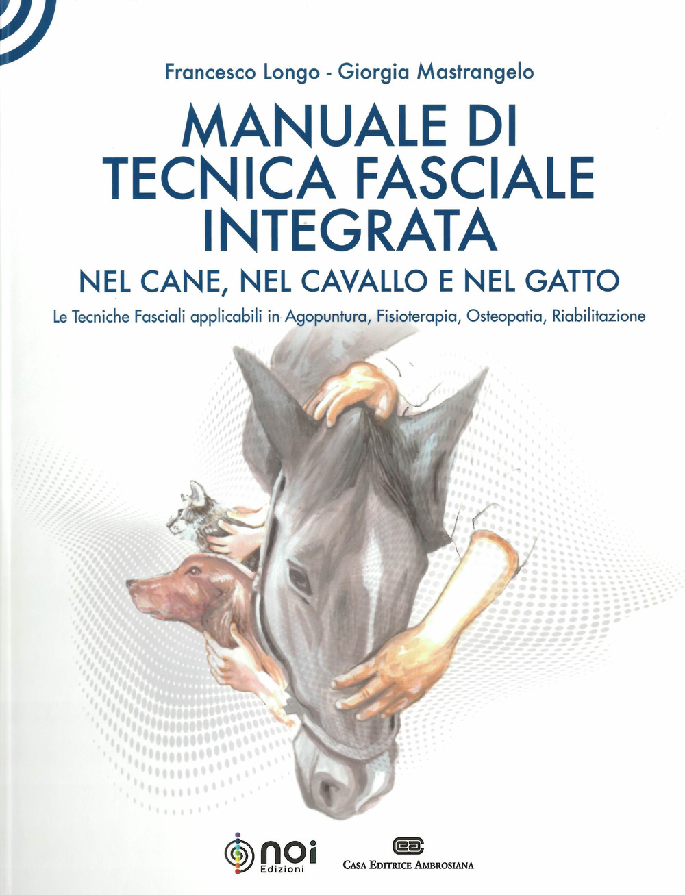 Manuale di tecnica fasciale integrata nel cane, nel cavallo e nel gatto. Le tecniche fasciali applicabili in agopuntura, fisioterapia, osteopatia, riabilitazione