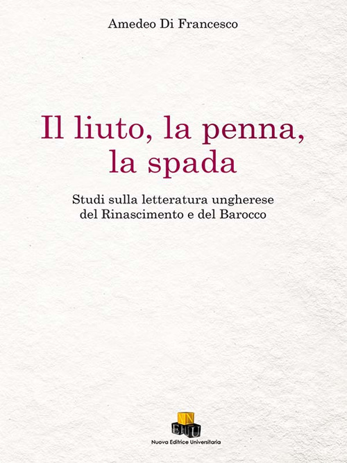 Il liuto, la penna, la spada. Studi sulla letteratura ungherese del Rinascimento e del Barocco. Ediz. integrale