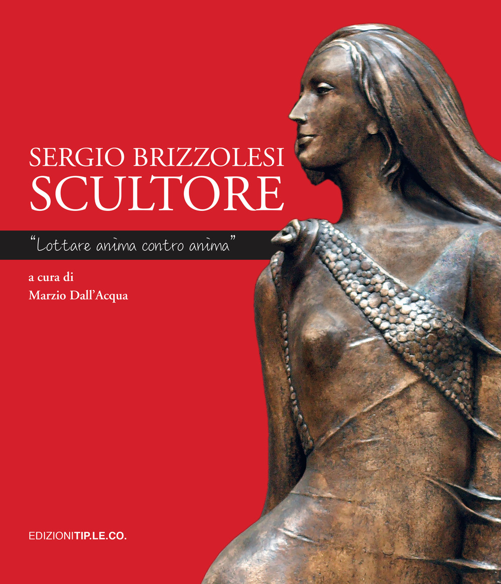 Sergio Brizzolesi scultore. «Lottare anima contro anima». Ediz. a colori
