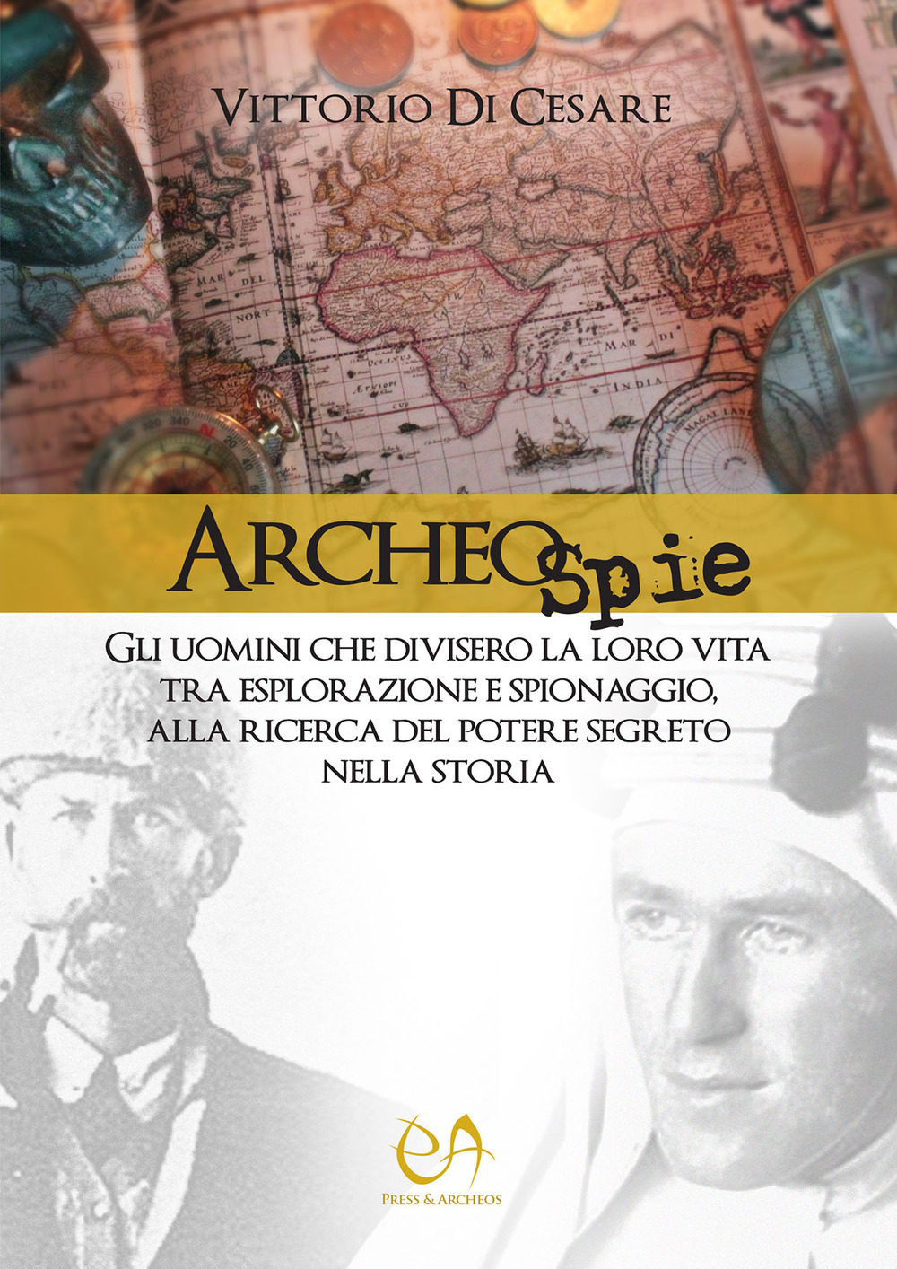 Archeospie. Gli uomini che divisero la loro vita tra esplorazione e spionaggio, alla ricerca del potere segreto nella storia