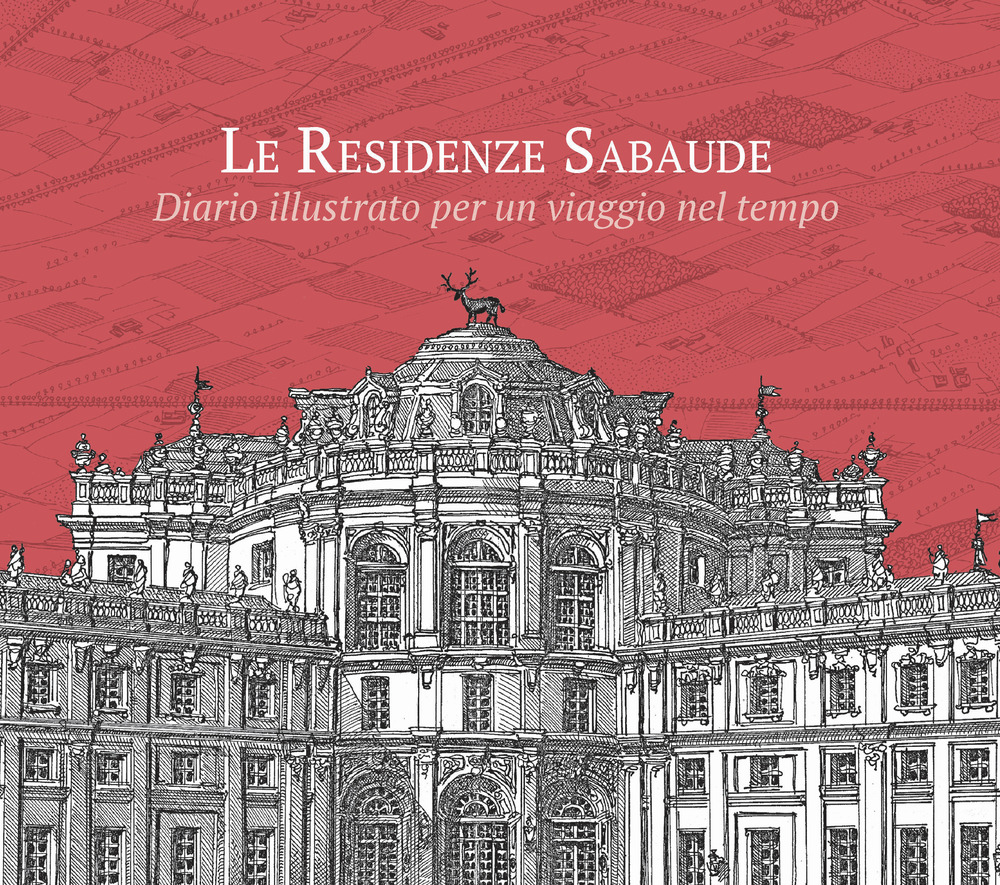 Le residenze sabaude. Diario illustrato per un viaggio nel tempo. Ediz. illustrata