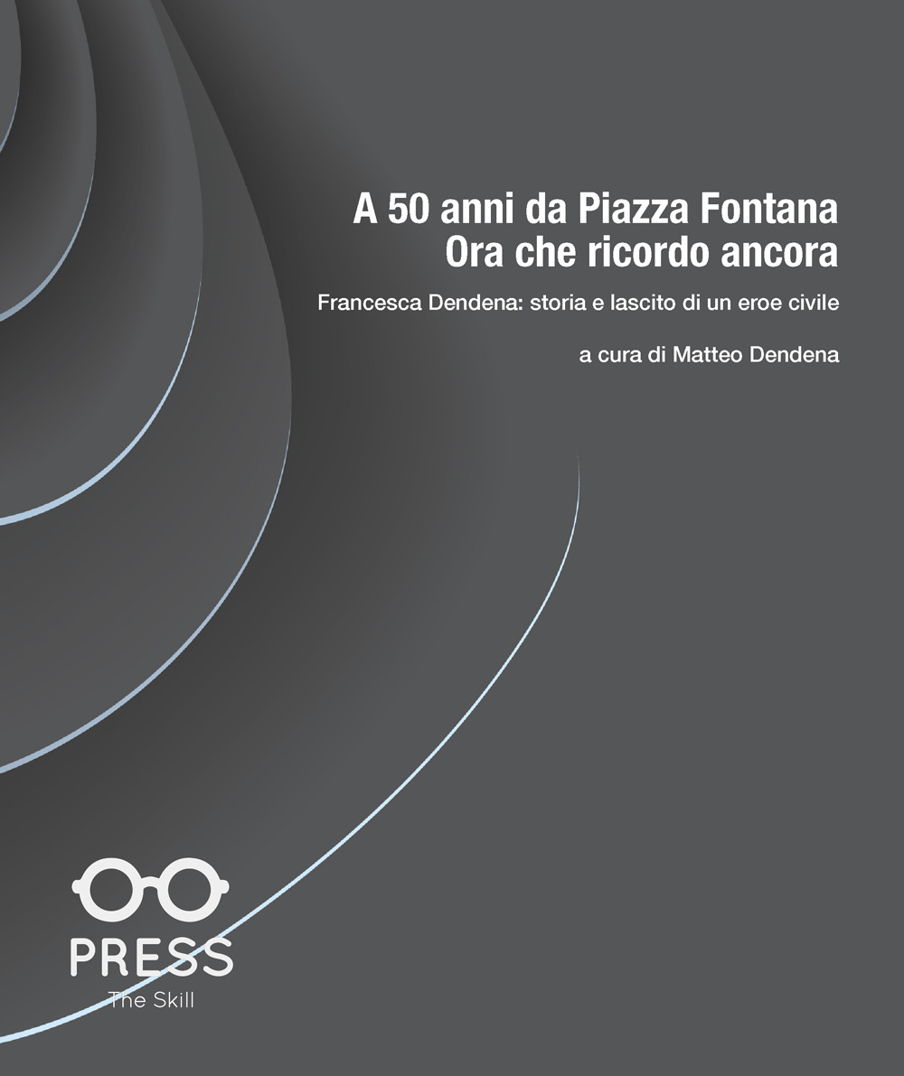 A 50 anni da Piazza Fontana: ora che ricordo ancora. Francesca Dendena: storia e lascito di un eroe civile - Libro - The Skill Press