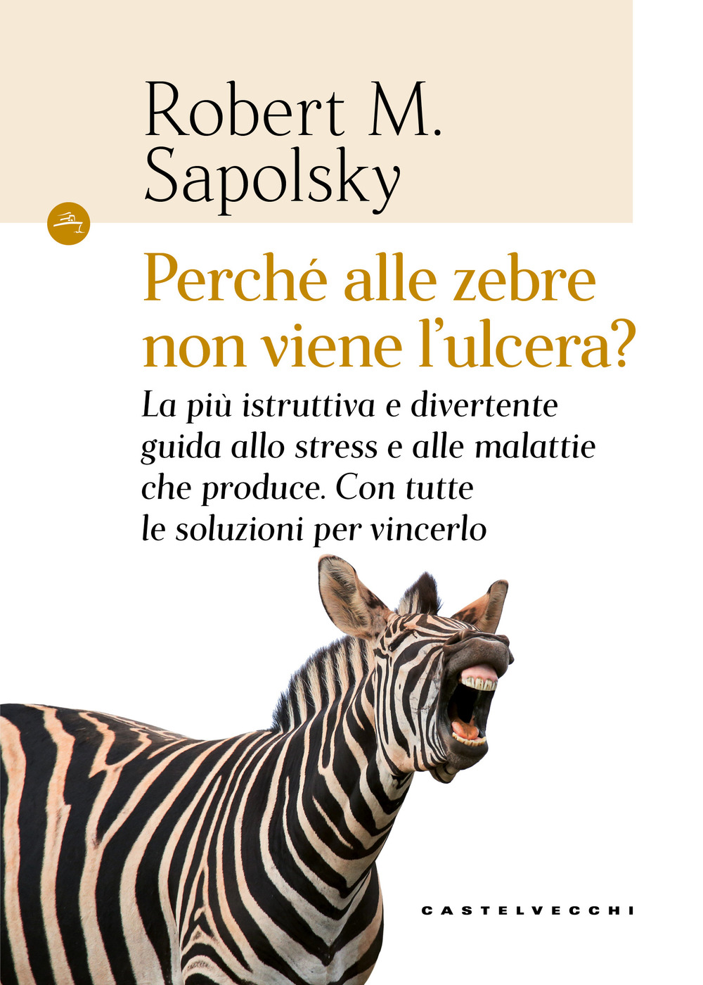 Perché alle zebre non viene l'ulcera? La più istruttiva e divertente guida allo stress e alle malattie che produce. Con tutte le soluzioni per vincerlo