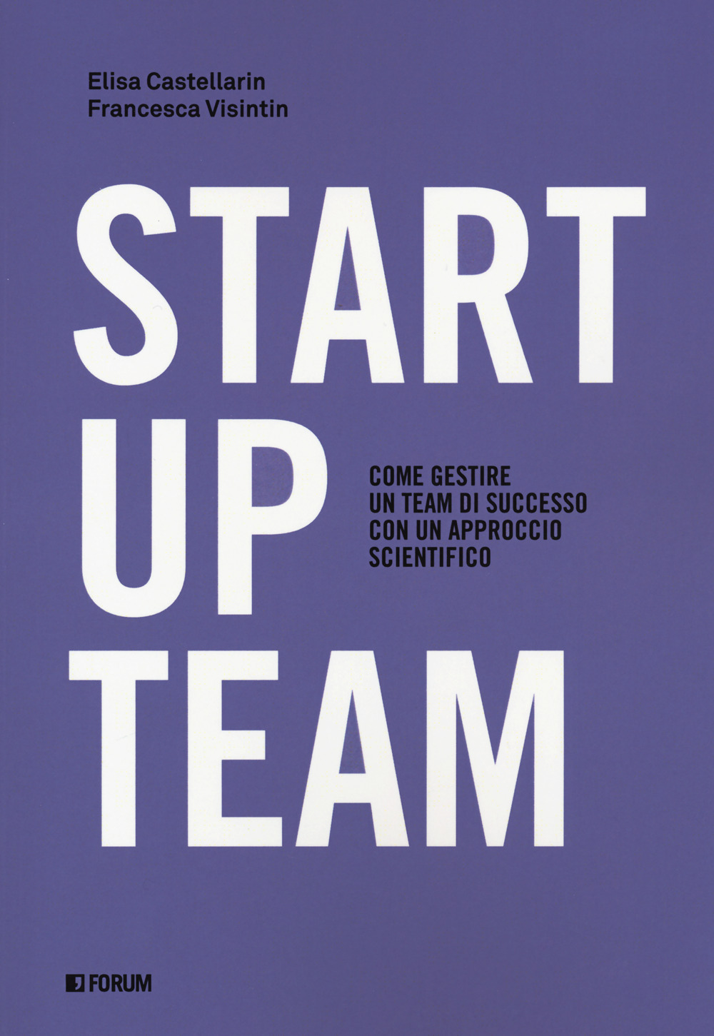 Startup team. Come gestire un team di successo con un approccio scientifico - Elisa Castellarin; Francesca Visintin - Libro - Forum Edizioni