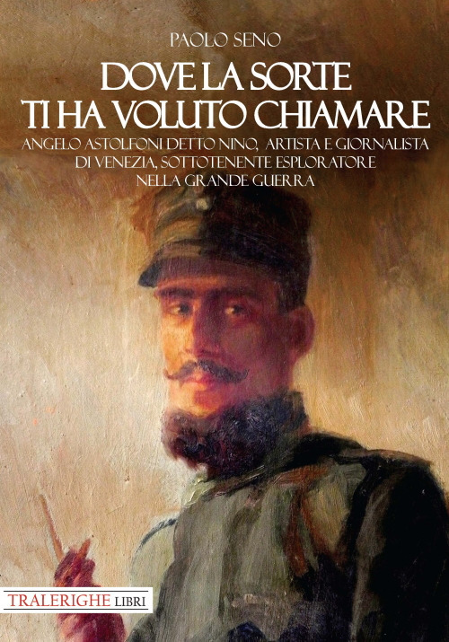 Dove la sorte ti ha voluto chiamare. Angelo Astolfoni detto Nino, artista e giornalista di Venezia, sottotenente esploratore nella Grande Guerra - Paolo Seno - Libro - Tra le righe libri
