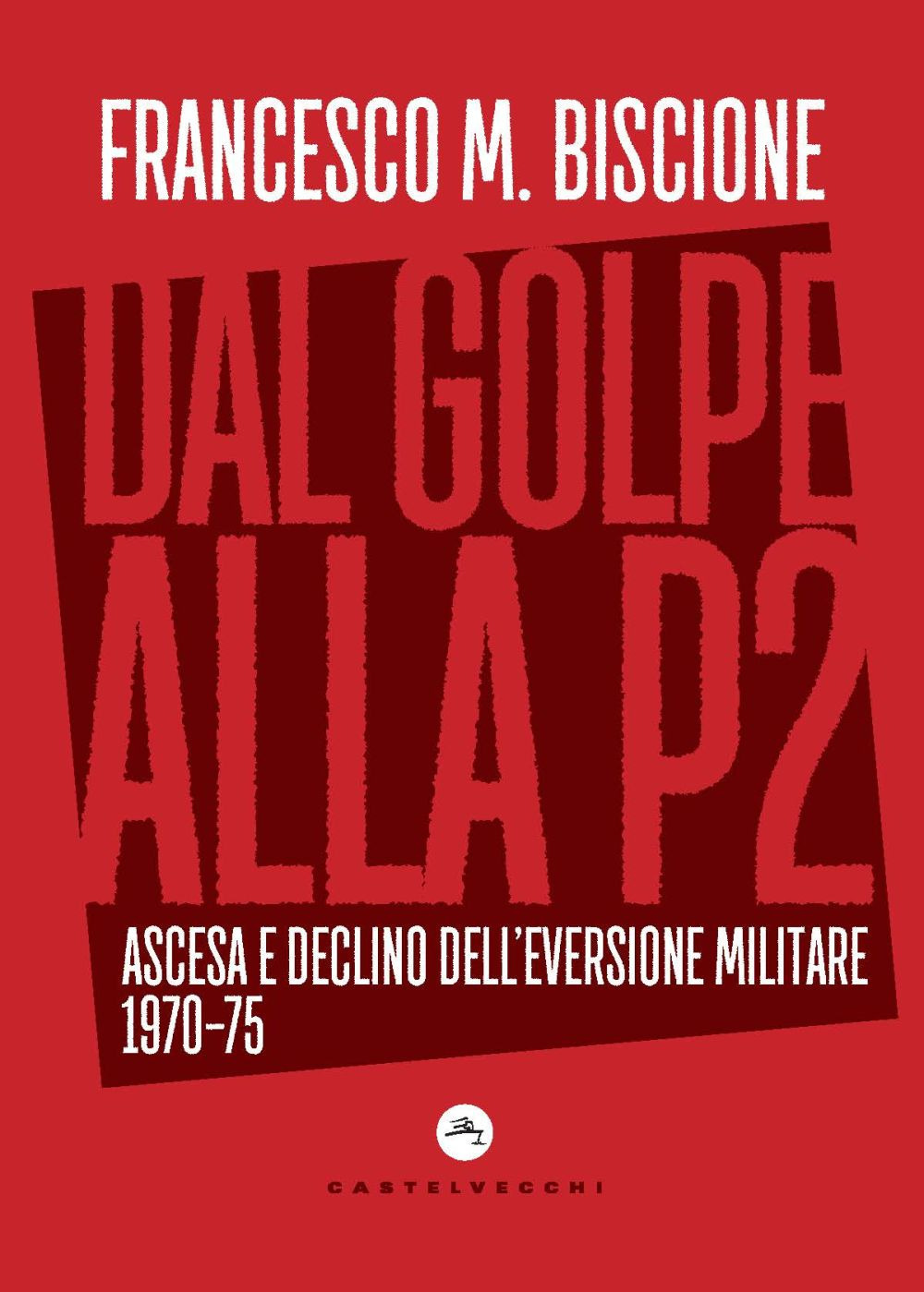 DAL GOLPE ALLA P2 ASCESA E DECLINO DELL'EVERSIONE MILITARE - Biscione Francesco M. - 9788832900149